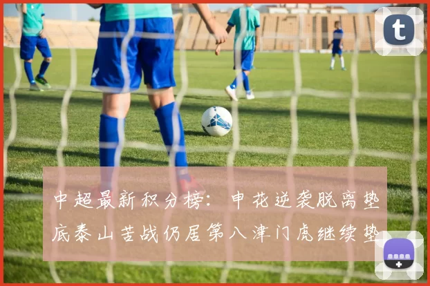 中超最新积分榜：申花逆袭脱离垫底泰山苦战仍居第八津门虎继续垫底陷入困境