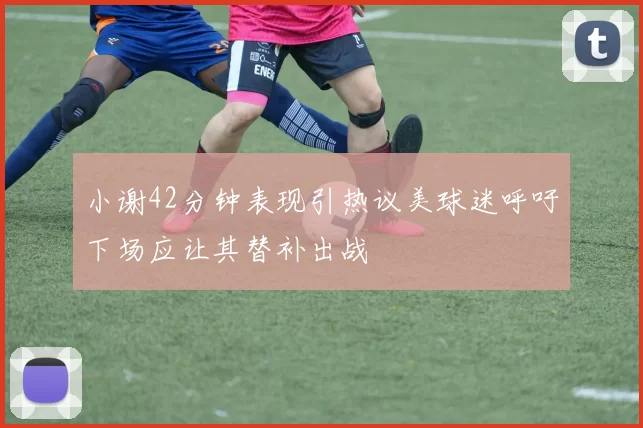 小谢42分钟表现引热议美球迷呼吁下场应让其替补出战
