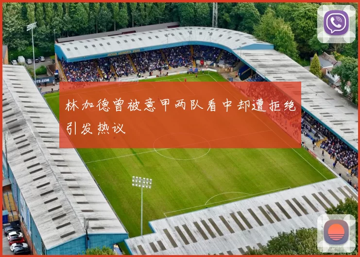 林加德曾被意甲两队看中却遭拒绝引发热议