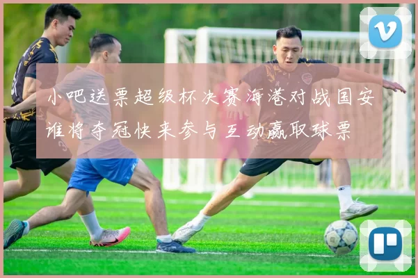 小吧送票超级杯决赛海港对战国安谁将夺冠快来参与互动赢取球票