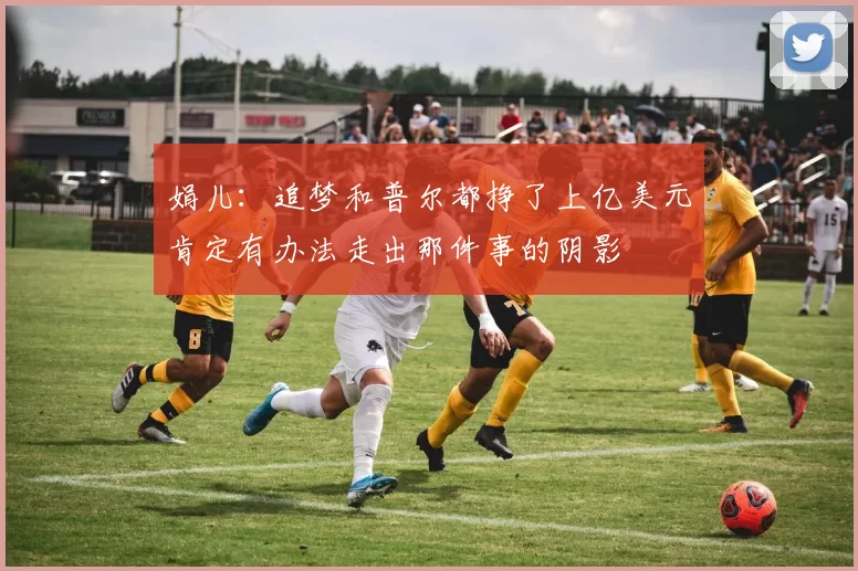娟儿：追梦和普尔都挣了上亿美元肯定有办法走出那件事的阴影
