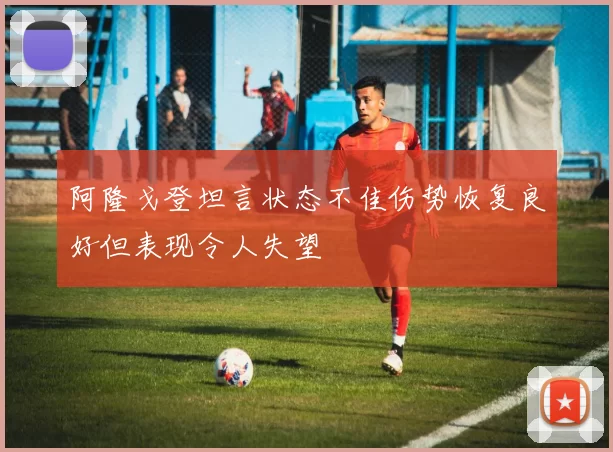 阿隆戈登坦言状态不佳伤势恢复良好但表现令人失望