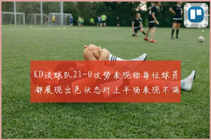 KD谈球队21-0攻势表现称每位球员都展现出色状态对上半场表现不满