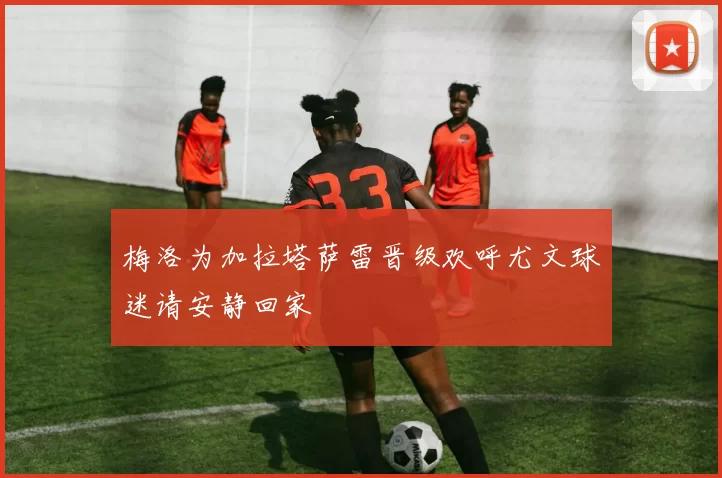 梅洛为加拉塔萨雷晋级欢呼尤文球迷请安静回家