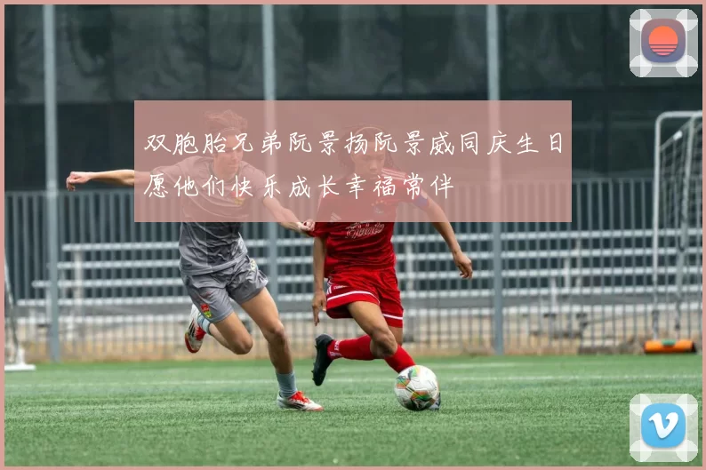 双胞胎兄弟阮景扬阮景威同庆生日愿他们快乐成长幸福常伴