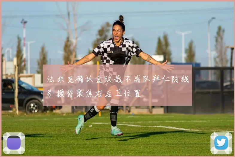 法尔克确认金玟哉不离队拜仁防线引援将聚焦右后卫位置
