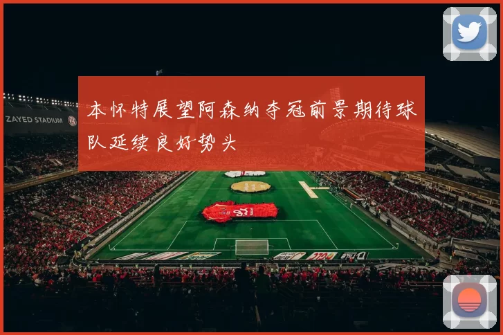 本怀特展望阿森纳夺冠前景期待球队延续良好势头