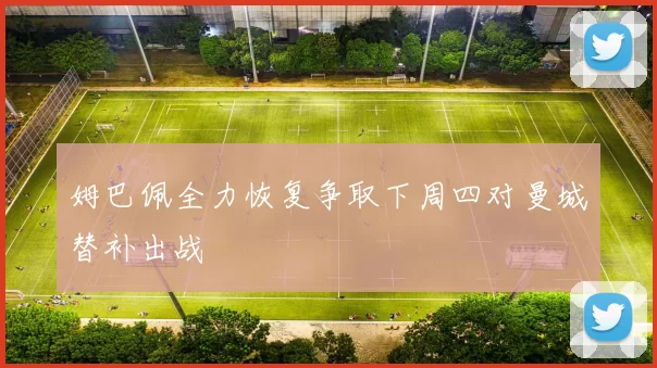 姆巴佩全力恢复争取下周四对曼城替补出战