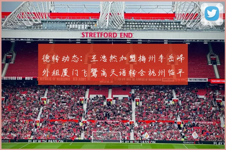 德转动态：王浩然加盟梅州李岳峰外租厦门飞鹭高天语转会杭州临平吴越