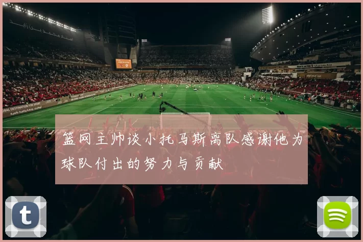 篮网主帅谈小托马斯离队感谢他为球队付出的努力与贡献