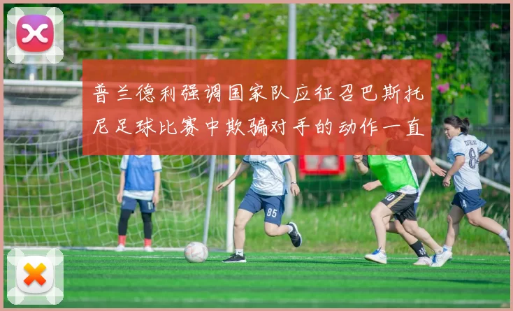 普兰德利强调国家队应征召巴斯托尼足球比赛中欺骗对手的动作一直存在
