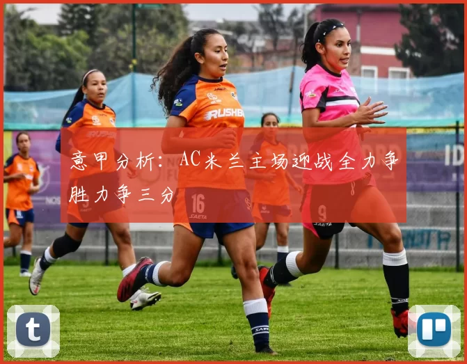 意甲分析：AC米兰主场迎战全力争胜力争三分
