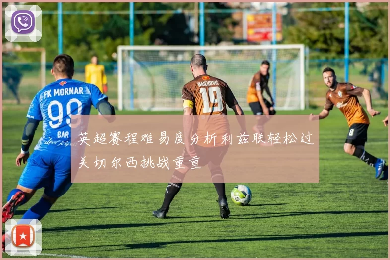 英超赛程难易度分析利兹联轻松过关切尔西挑战重重