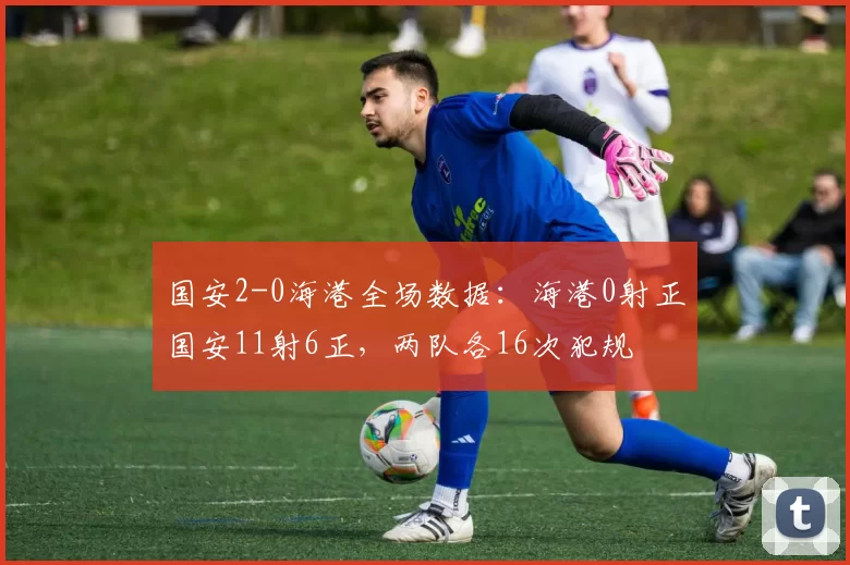 国安2-0海港全场数据：海港0射正国安11射6正，两队各16次犯规