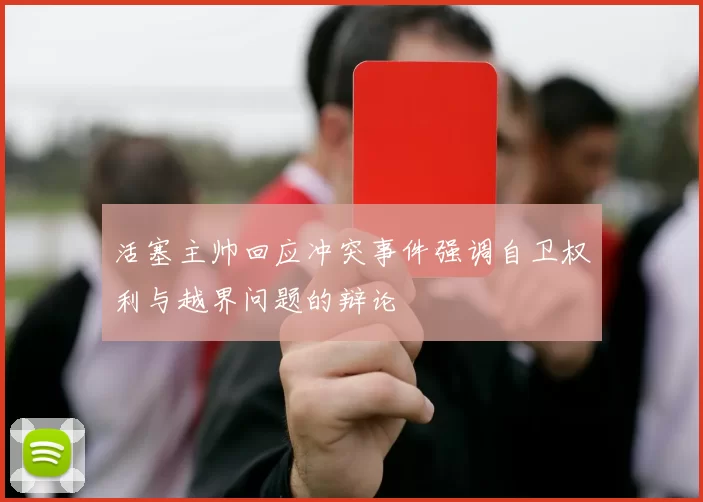活塞主帅回应冲突事件强调自卫权利与越界问题的辩论