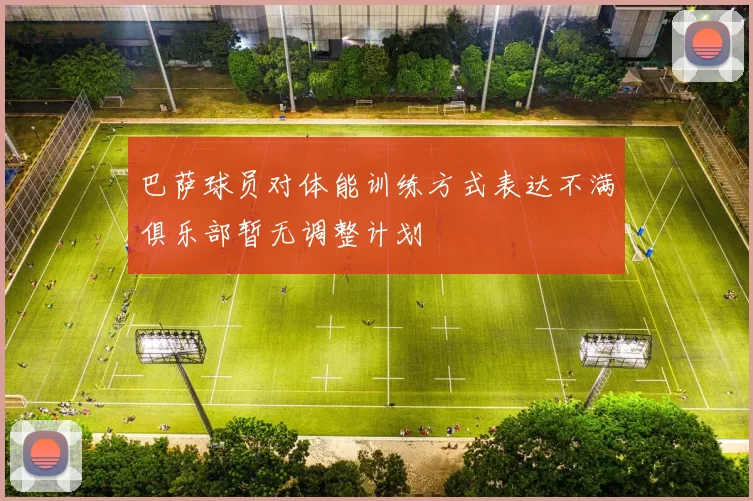 巴萨球员对体能训练方式表达不满俱乐部暂无调整计划