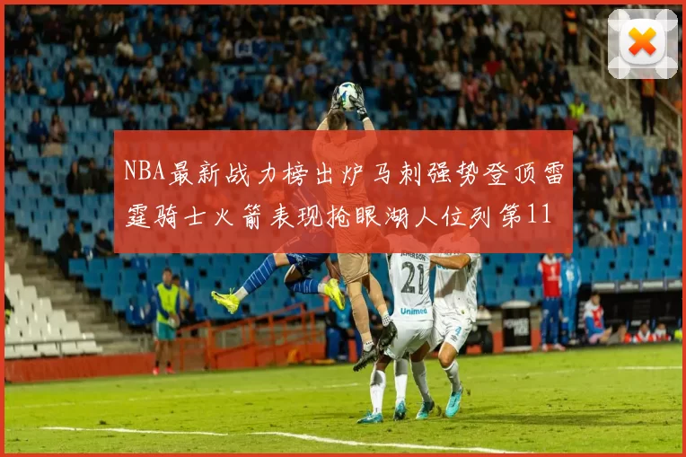 NBA最新战力榜出炉马刺强势登顶雷霆骑士火箭表现抢眼湖人位列第11