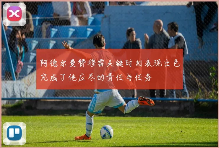 阿德尔曼赞穆雷关键时刻表现出色完成了他应尽的责任与任务