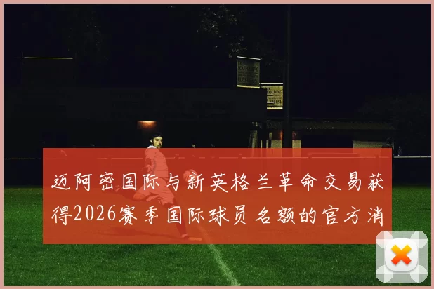 迈阿密国际与新英格兰革命交易获得2026赛季国际球员名额的官方消息