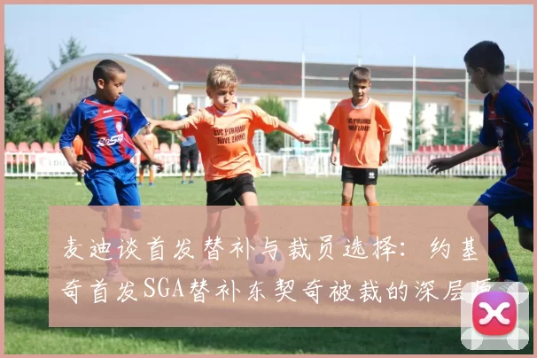 麦迪谈首发替补与裁员选择：约基奇首发SGA替补东契奇被裁的深层原因分析