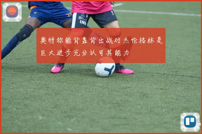 奥特称能背靠背出战对杰伦格林是巨大进步充分认可其能力
