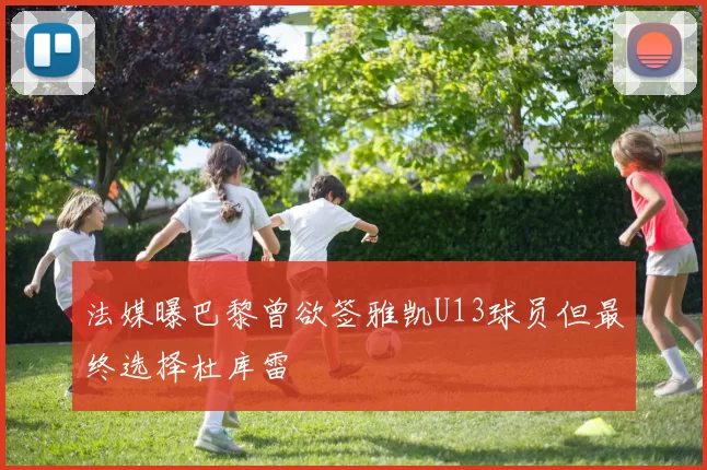 法媒曝巴黎曾欲签雅凯U13球员但最终选择杜库雷