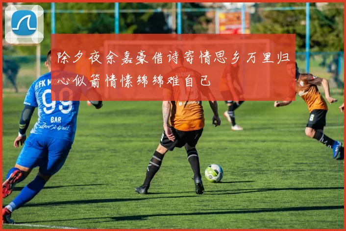 除夕夜余嘉豪借诗寄情思乡万里归心似箭情愫绵绵难自已