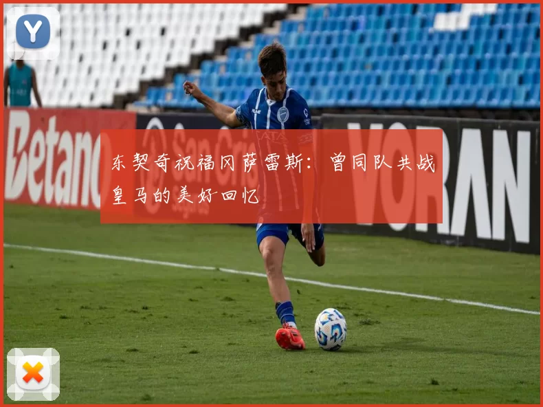 东契奇祝福冈萨雷斯：曾同队共战皇马的美好回忆