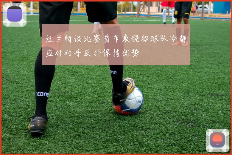 杜兰特谈比赛首节表现称球队冷静应对对手反扑保持优势